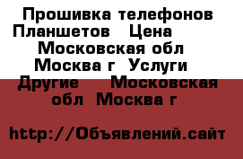 Прошивка телефонов Планшетов › Цена ­ 500 - Московская обл., Москва г. Услуги » Другие   . Московская обл.,Москва г.